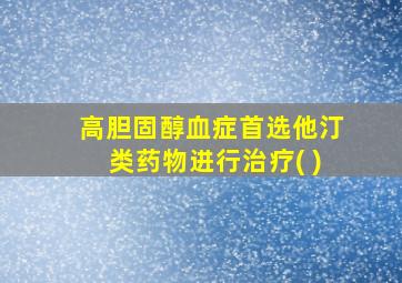 高胆固醇血症首选他汀类药物进行治疗( )